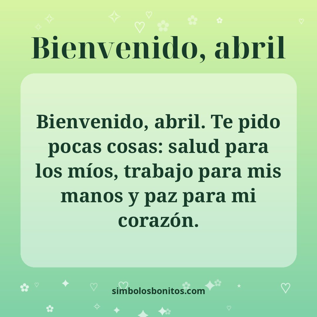 Bienvenido, abril. Te pido pocas cosas: salud para los míos, trabajo para mis manos y paz para mi corazón.