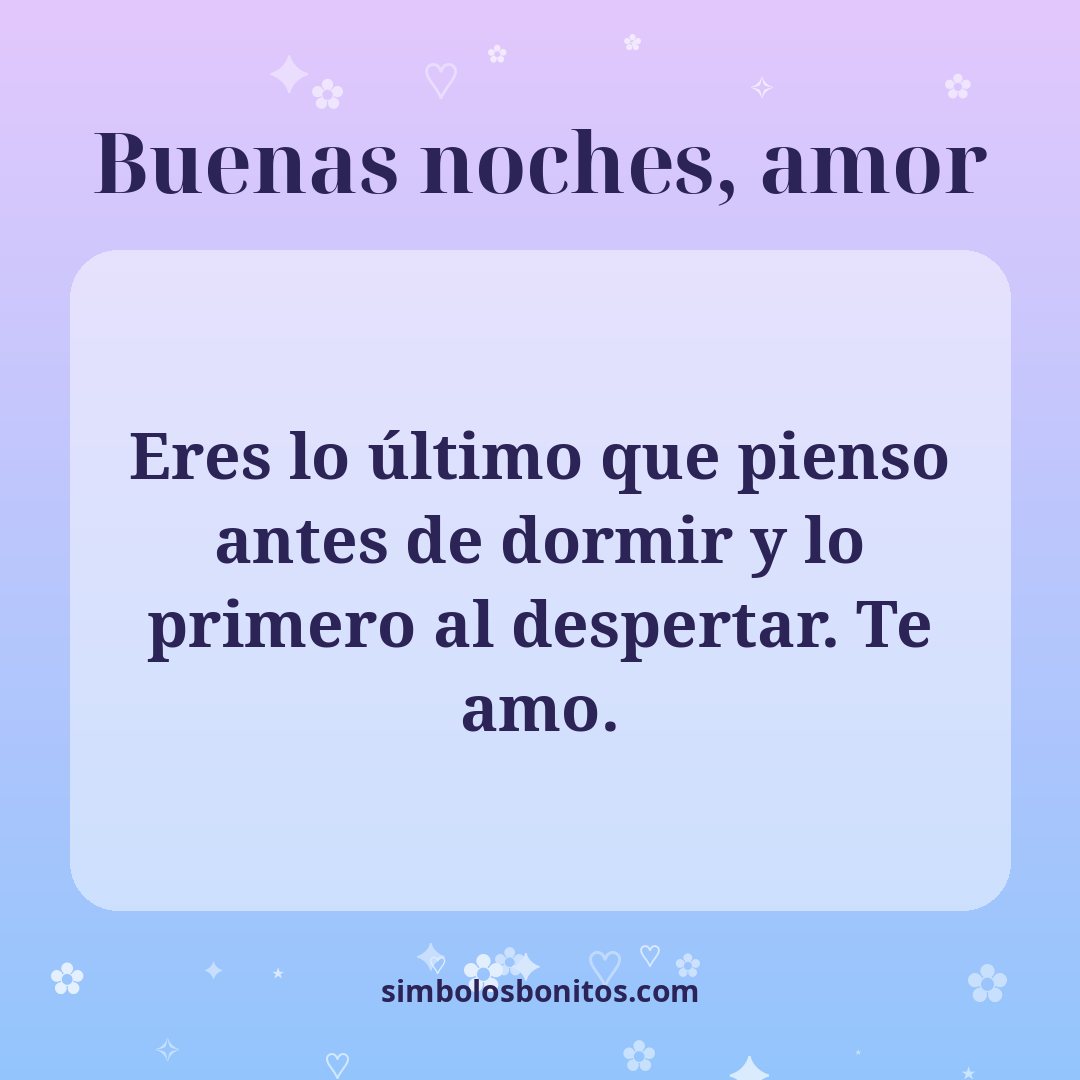 Eres lo último que pienso antes de dormir y lo primero al despertar. Te amo.