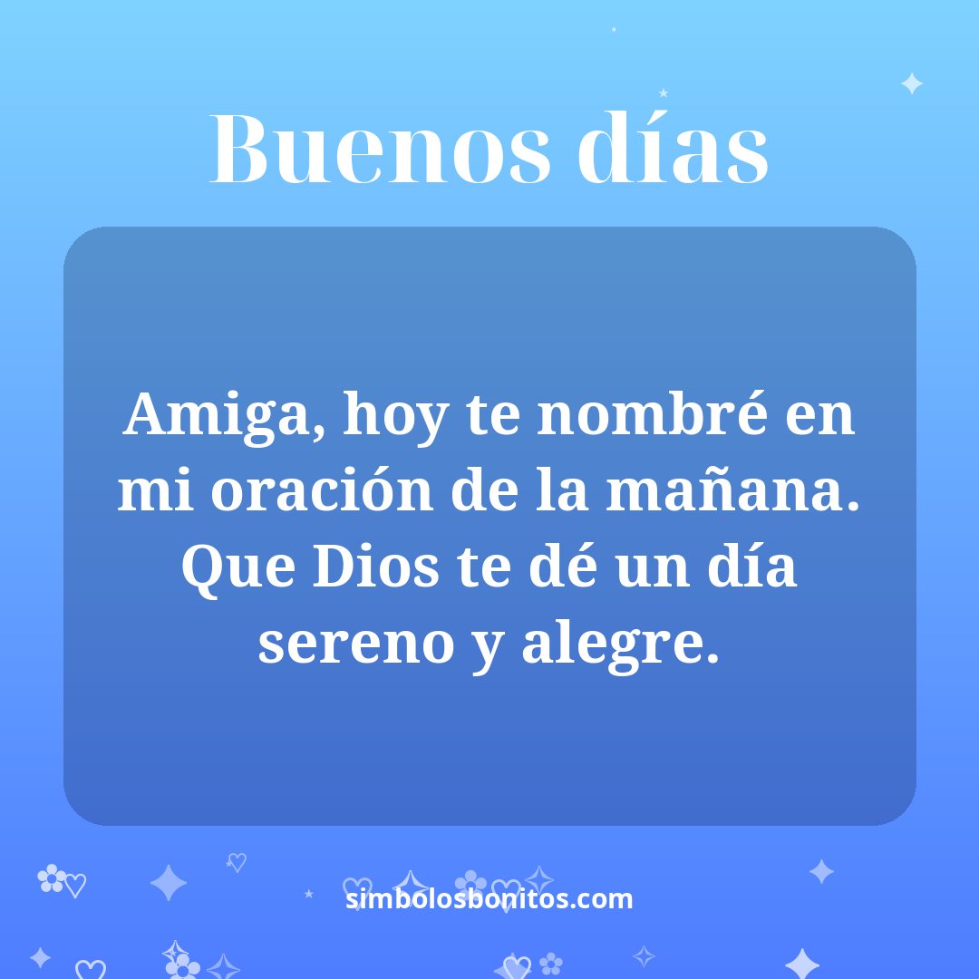 Amiga, hoy te nombré en mi oración de la mañana. Que Dios te dé un día sereno y alegre.