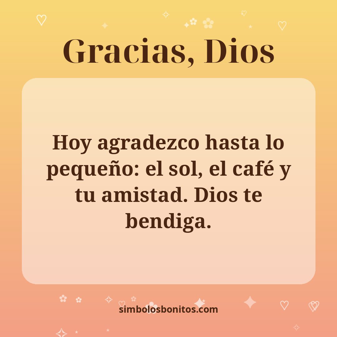 Hoy agradezco hasta lo pequeño: el sol, el café y tu amistad. Dios te bendiga.